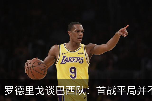 罗德里戈谈巴西队：首战平局并不代表全盘皆错，还有很长的路要走